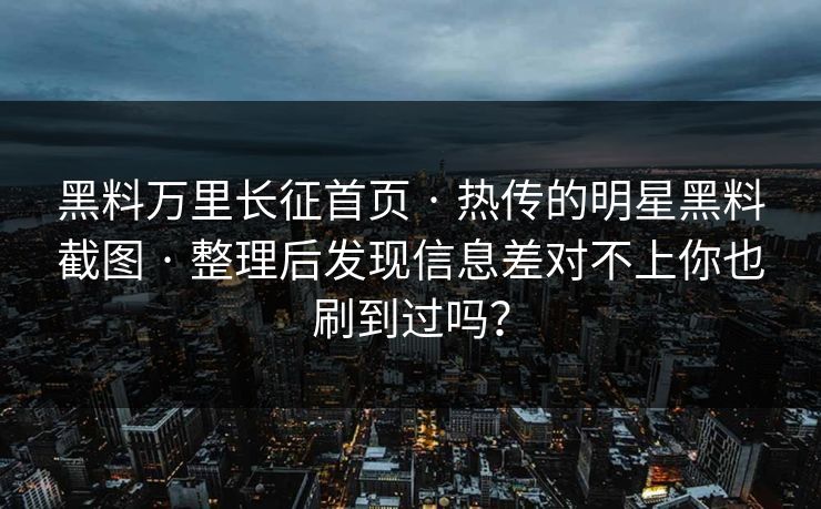 黑料万里长征首页 · 热传的明星黑料截图 · 整理后发现信息差对不上你也刷到过吗？