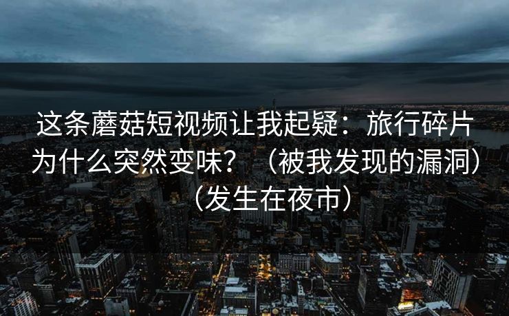 这条蘑菇短视频让我起疑：旅行碎片为什么突然变味？（被我发现的漏洞）（发生在夜市）
