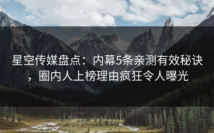 星空传媒盘点：内幕5条亲测有效秘诀，圈内人上榜理由疯狂令人曝光