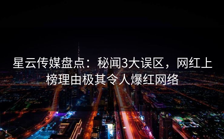 星云传媒盘点：秘闻3大误区，网红上榜理由极其令人爆红网络