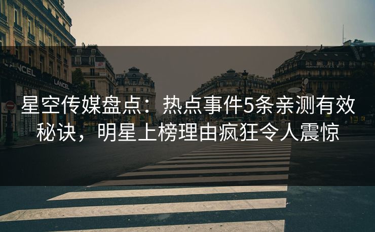 星空传媒盘点：热点事件5条亲测有效秘诀，明星上榜理由疯狂令人震惊