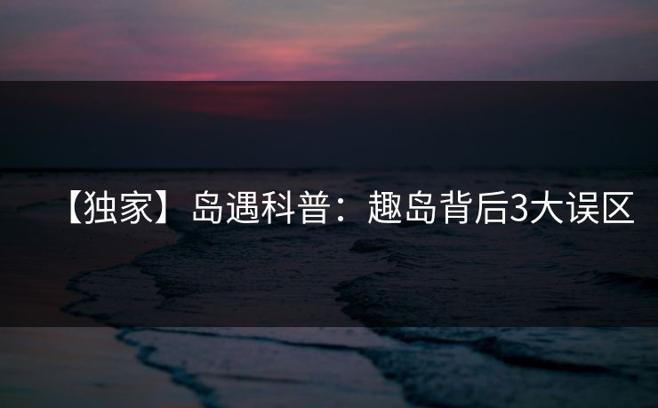 【独家】岛遇科普：趣岛背后3大误区