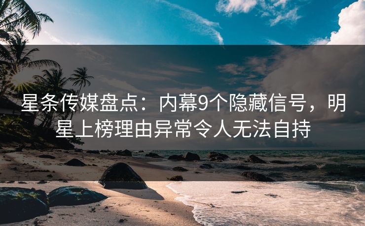 星条传媒盘点：内幕9个隐藏信号，明星上榜理由异常令人无法自持