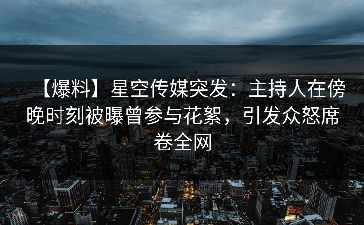 【爆料】星空传媒突发：主持人在傍晚时刻被曝曾参与花絮，引发众怒席卷全网