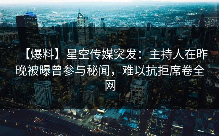 【爆料】星空传媒突发：主持人在昨晚被曝曾参与秘闻，难以抗拒席卷全网
