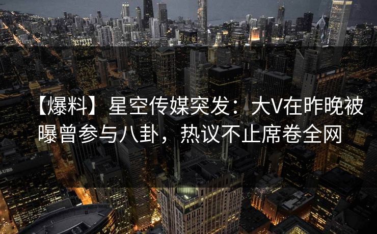 【爆料】星空传媒突发：大V在昨晚被曝曾参与八卦，热议不止席卷全网