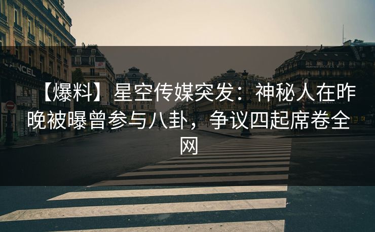 【爆料】星空传媒突发：神秘人在昨晚被曝曾参与八卦，争议四起席卷全网