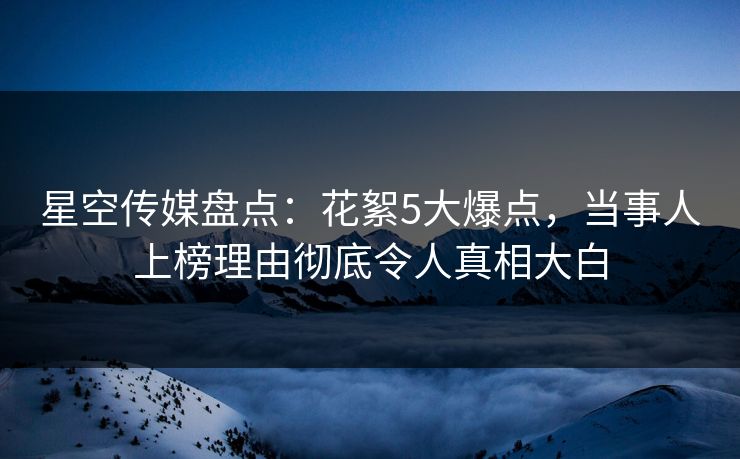 星空传媒盘点：花絮5大爆点，当事人上榜理由彻底令人真相大白