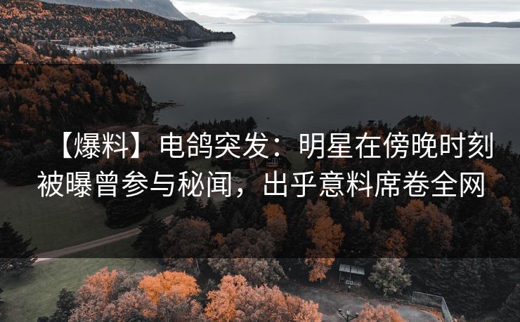【爆料】电鸽突发：明星在傍晚时刻被曝曾参与秘闻，出乎意料席卷全网