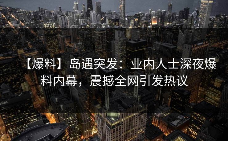 【爆料】岛遇突发：业内人士深夜爆料内幕，震撼全网引发热议