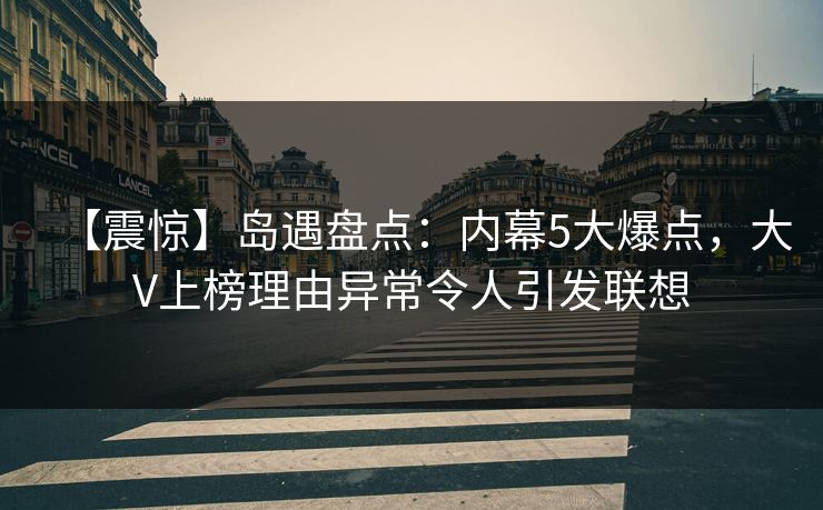【震惊】岛遇盘点：内幕5大爆点，大V上榜理由异常令人引发联想