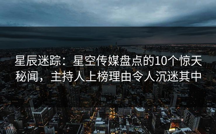 星辰迷踪：星空传媒盘点的10个惊天秘闻，主持人上榜理由令人沉迷其中