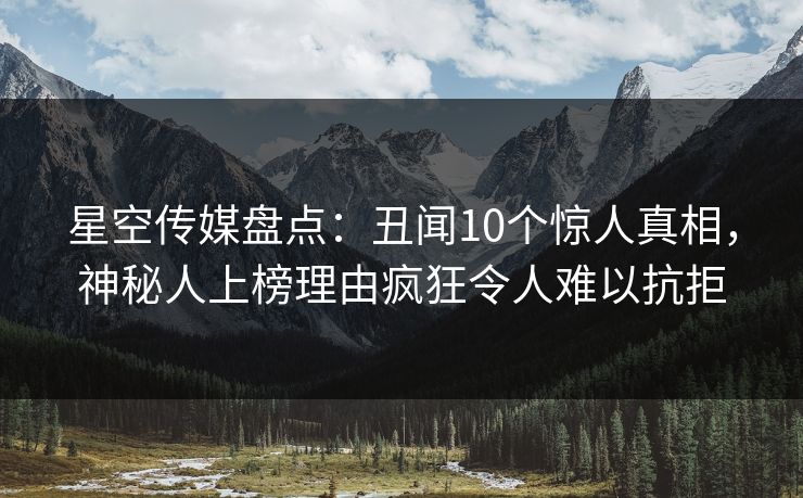 星空传媒盘点：丑闻10个惊人真相，神秘人上榜理由疯狂令人难以抗拒