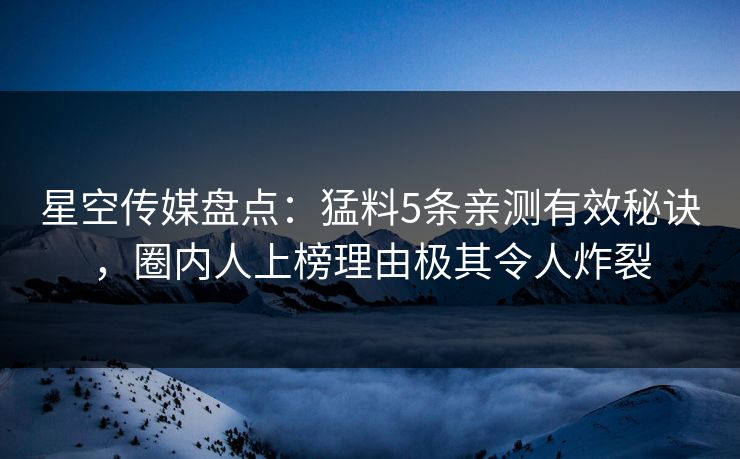 星空传媒盘点：猛料5条亲测有效秘诀，圈内人上榜理由极其令人炸裂