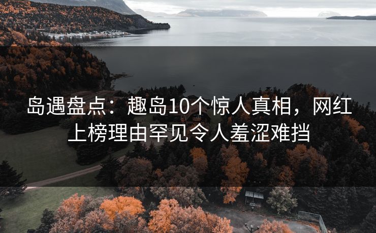 岛遇盘点：趣岛10个惊人真相，网红上榜理由罕见令人羞涩难挡