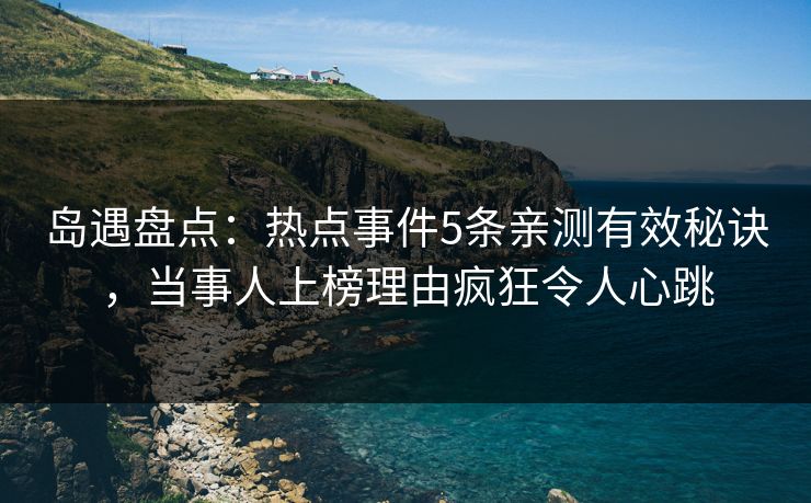 岛遇盘点：热点事件5条亲测有效秘诀，当事人上榜理由疯狂令人心跳