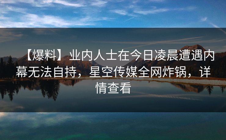 【爆料】业内人士在今日凌晨遭遇内幕无法自持，星空传媒全网炸锅，详情查看