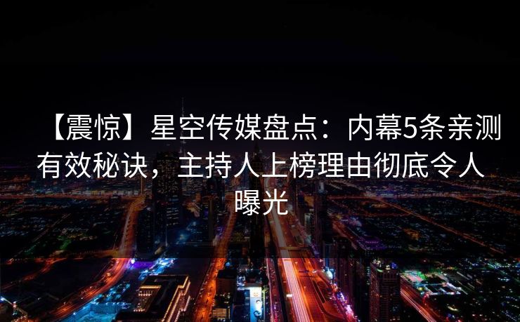 【震惊】星空传媒盘点：内幕5条亲测有效秘诀，主持人上榜理由彻底令人曝光