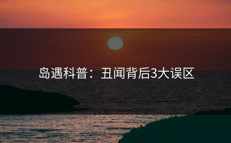 岛遇科普：丑闻背后3大误区