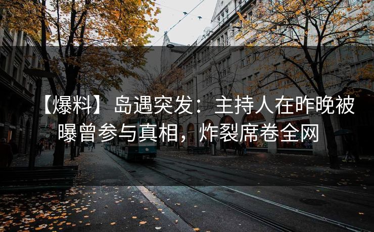 【爆料】岛遇突发:主持人在昨晚被曝曾参与真相,炸裂席卷全网 【爆料】岛遇突发:主持人在昨晚被曝曾参与真相,炸裂席卷全网