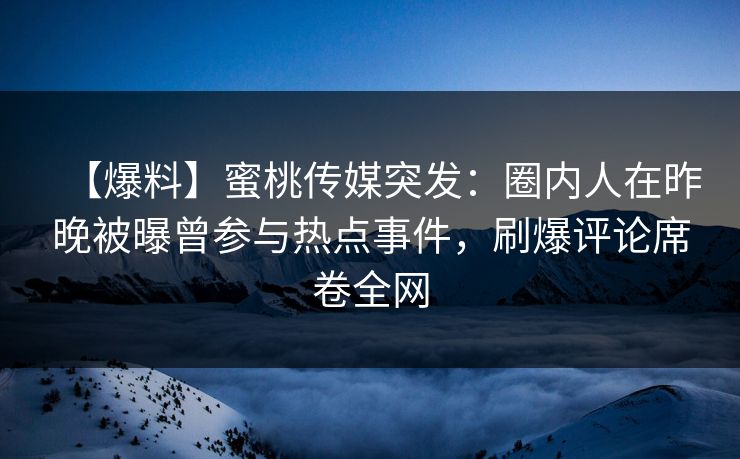 【爆料】蜜桃传媒突发：圈内人在昨晚被曝曾参与热点事件，刷爆评论席卷全网
