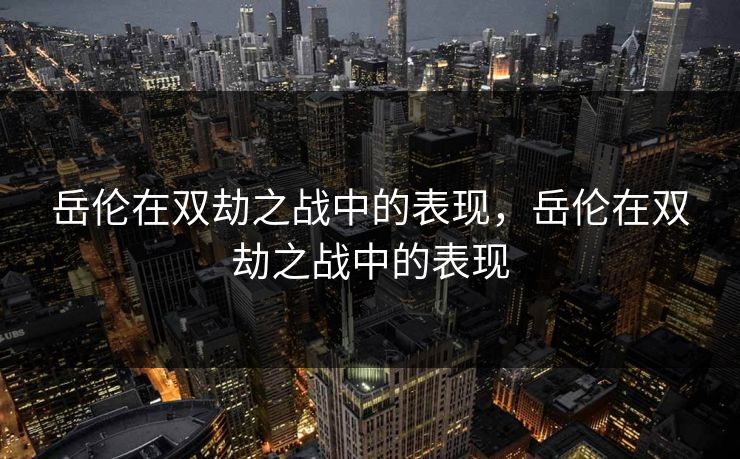岳伦在双劫之战中的表现，岳伦在双劫之战中的表现