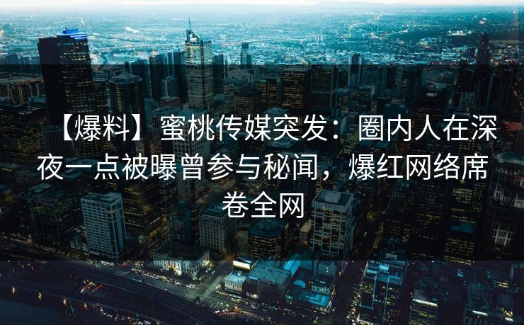 【爆料】蜜桃传媒突发：圈内人在深夜一点被曝曾参与秘闻，爆红网络席卷全网