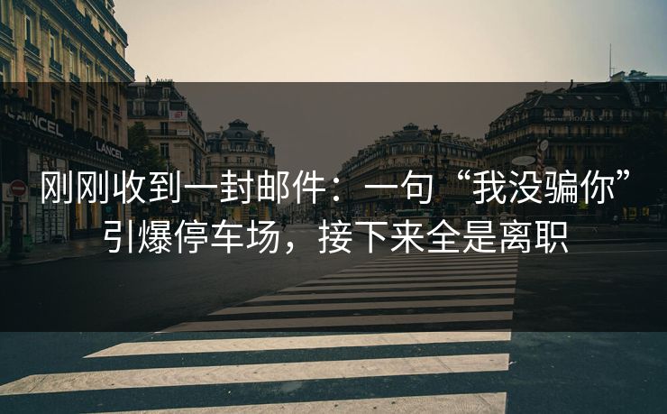 刚刚收到一封邮件：一句“我没骗你”引爆停车场，接下来全是离职