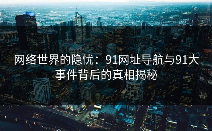 网络世界的隐忧：91网址导航与91大事件背后的真相揭秘