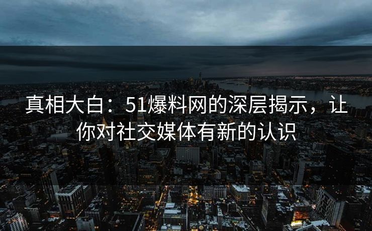 真相大白:51爆料网的深层揭示,让你对社交媒体有新的认识 真相大白:51爆料网的深层揭示,让你对社交媒体有新的认识