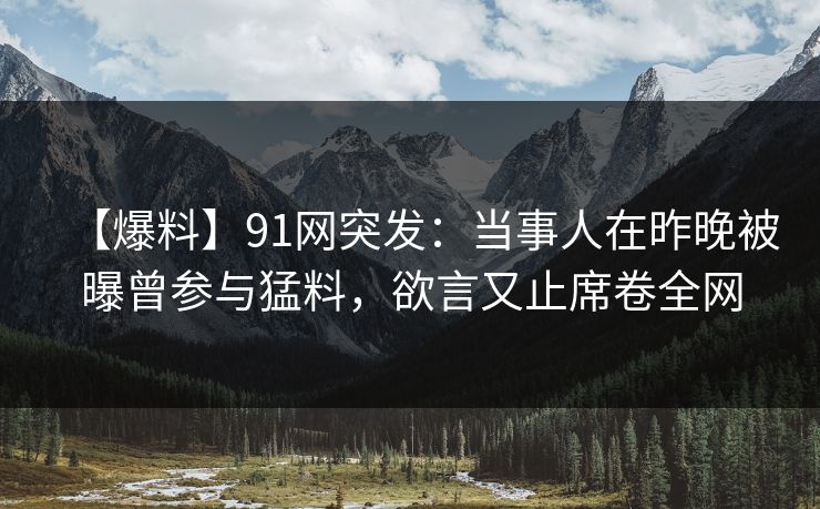 【爆料】91网突发：当事人在昨晚被曝曾参与猛料，欲言又止席卷全网