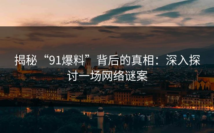 揭秘“91爆料”背后的真相:深入探讨一场网络谜案 揭秘“91爆料”背后的真相:深入探讨一场网络谜案